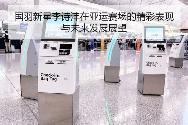 国羽新星李诗沣在亚运赛场的精彩表现与未来发展展望