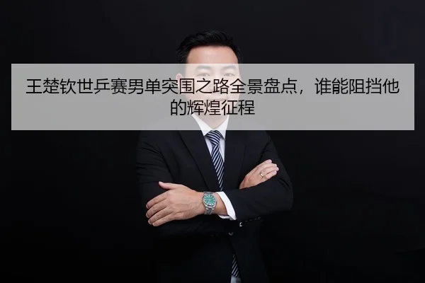 王楚钦世乒赛男单突围之路全景盘点，谁能阻挡他的辉煌征程