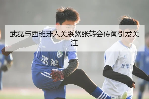 武磊与西班牙人关系紧张转会传闻引发关注